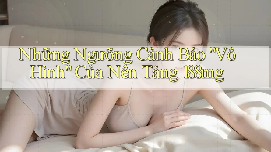 Những Ngưỡng Cảnh Báo “Vô Hình” Của Nền Tảng 188mg Những Ngưỡng Cảnh Báo “Vô Hình” Của Nền Tảng 188mg