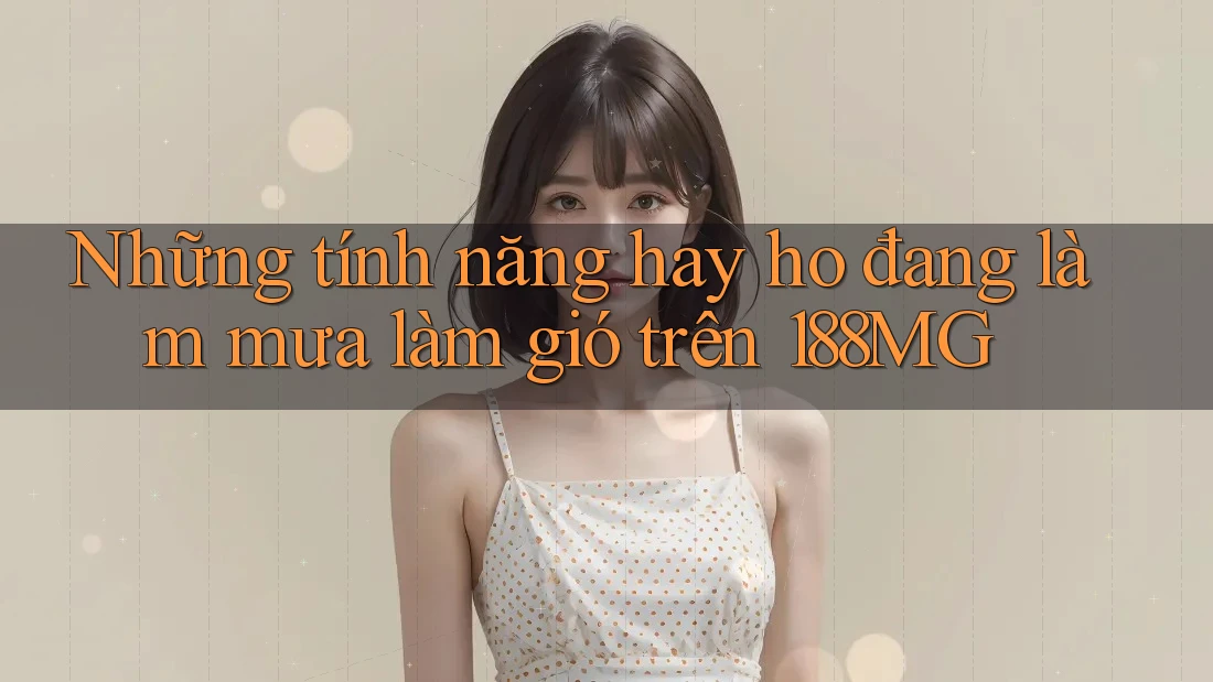 Những tính năng hay ho đang làm mưa làm gió trên 188MG