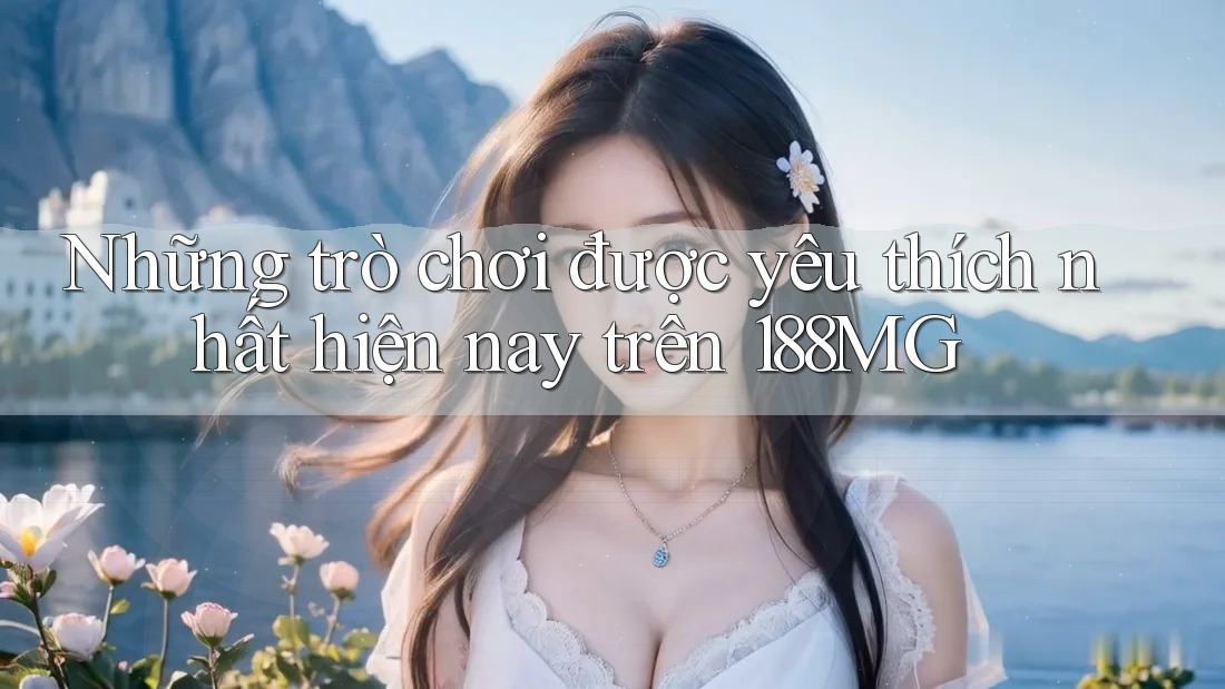 Những trò chơi được yêu thích nhất hiện nay trên 188MG