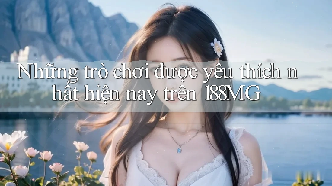 Những trò chơi được yêu thích nhất hiện nay trên 188MG Những trò chơi được yêu thích nhất hiện nay trên 188MG