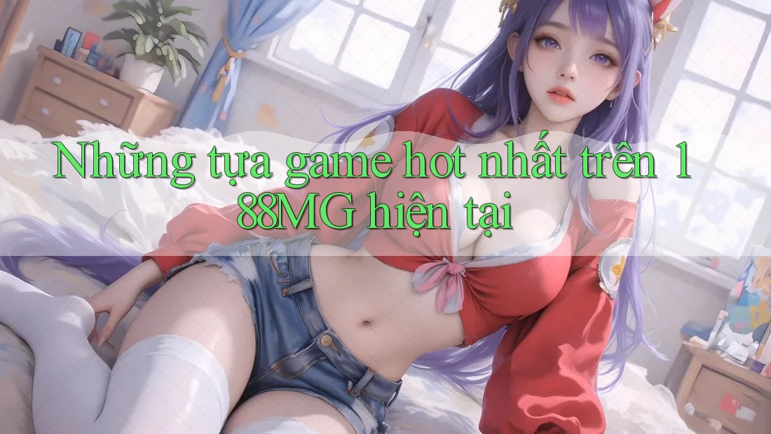 Những tựa game hot nhất trên 188MG hiện tại Những tựa game hot nhất trên 188MG hiện tại