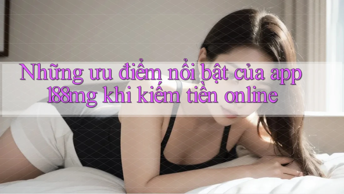 Những ưu điểm nổi bật của app 188mg khi kiếm tiền online Những ưu điểm nổi bật của app 188mg khi kiếm tiền online