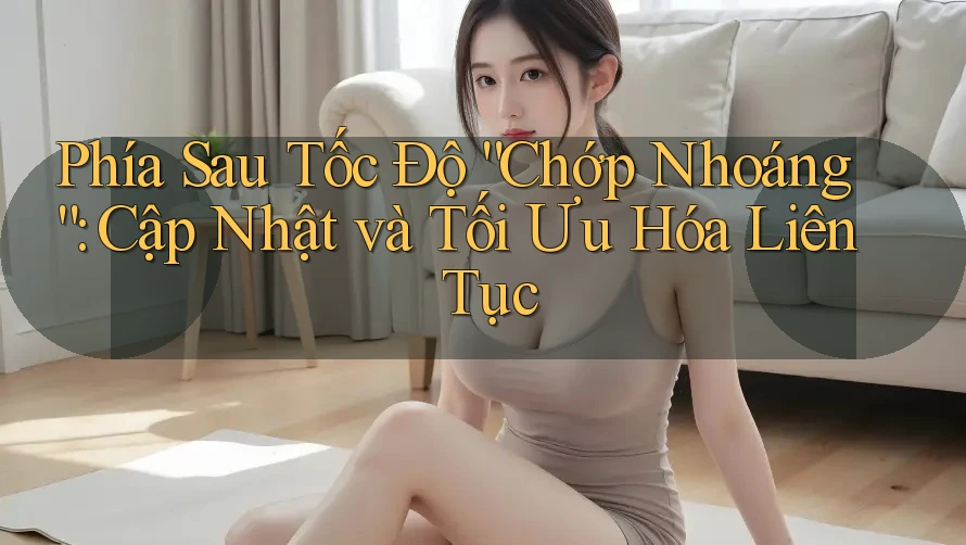 Phía Sau Tốc Độ “Chớp Nhoáng”: Cập Nhật và Tối Ưu Hóa Liên Tục Phía Sau Tốc Độ “Chớp Nhoáng”: Cập Nhật và Tối Ưu Hóa Liên Tục