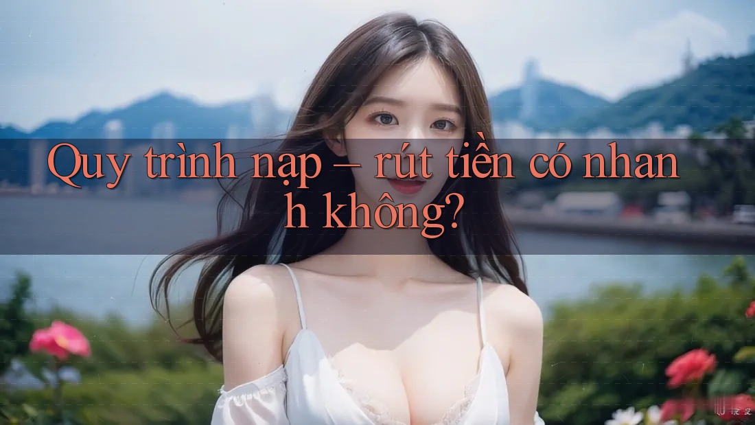 Quy trình nạp – rút tiền có nhanh không? Quy trình nạp – rút tiền có nhanh không?