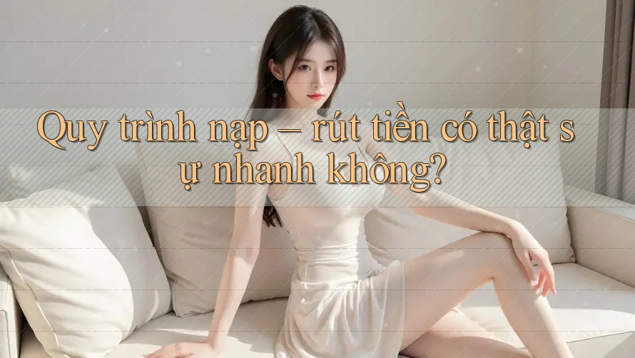 Quy trình nạp – rút tiền có thật sự nhanh không?