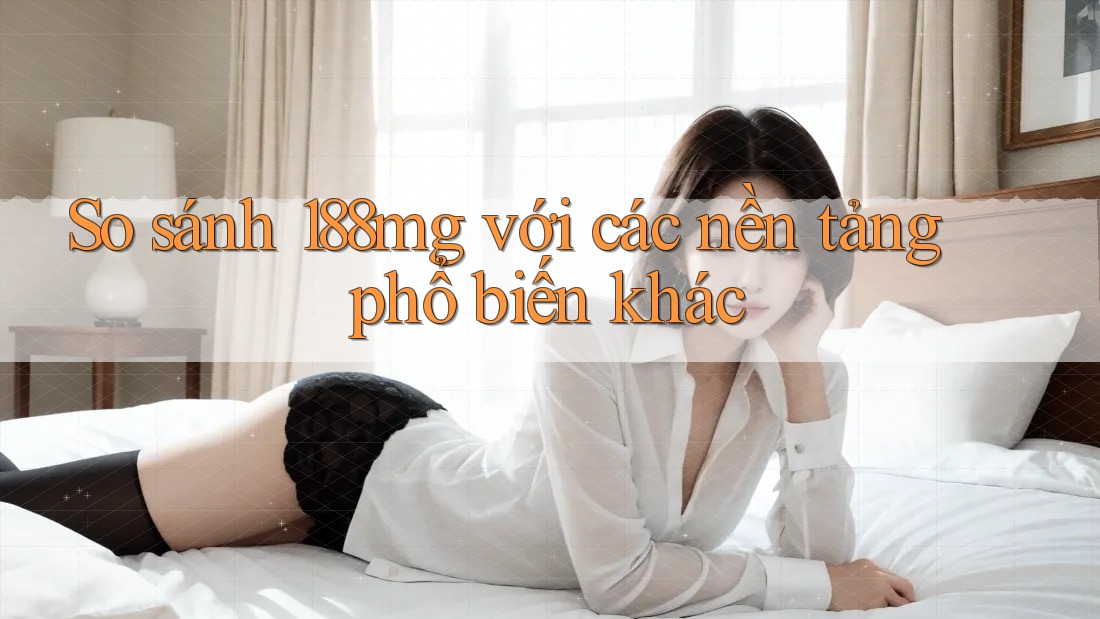 So sánh 188mg với các nền tảng phổ biến khác So sánh 188mg với các nền tảng phổ biến khác