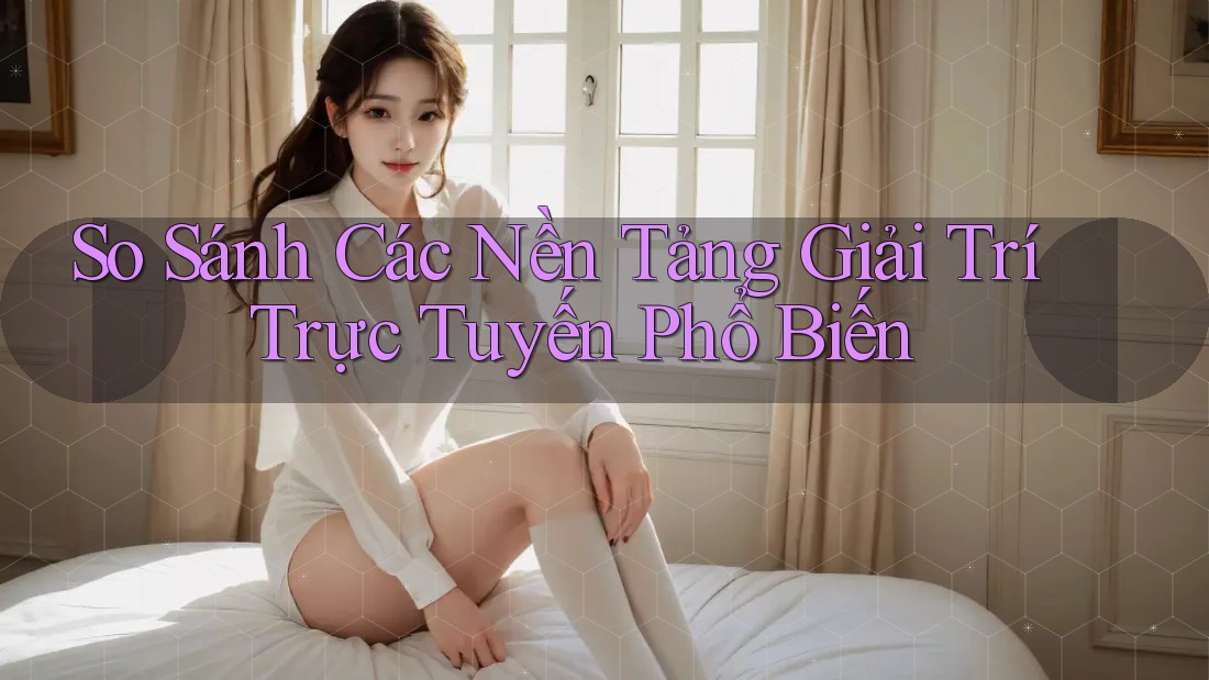 So Sánh Các Nền Tảng Giải Trí Trực Tuyến Phổ Biến So Sánh Các Nền Tảng Giải Trí Trực Tuyến Phổ Biến