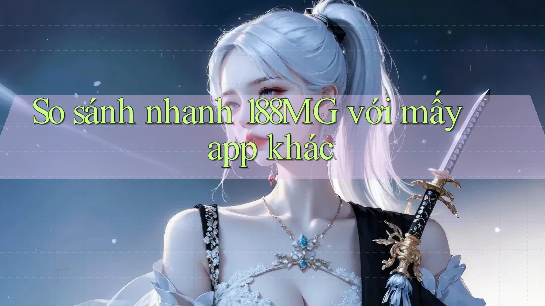 So sánh nhanh 188MG với mấy app khác So sánh nhanh 188MG với mấy app khác