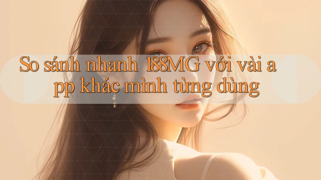 So sánh nhanh 188MG với vài app khác mình từng dùng So sánh nhanh 188MG với vài app khác mình từng dùng