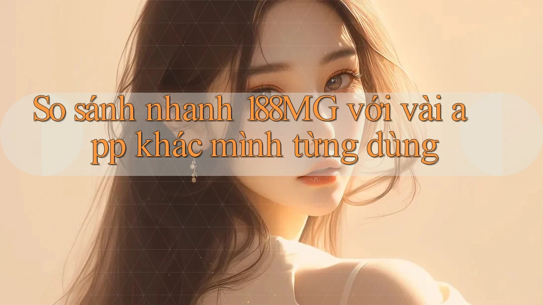 So sánh nhanh 188MG với vài app khác mình từng dùng So sánh nhanh 188MG với vài app khác mình từng dùng