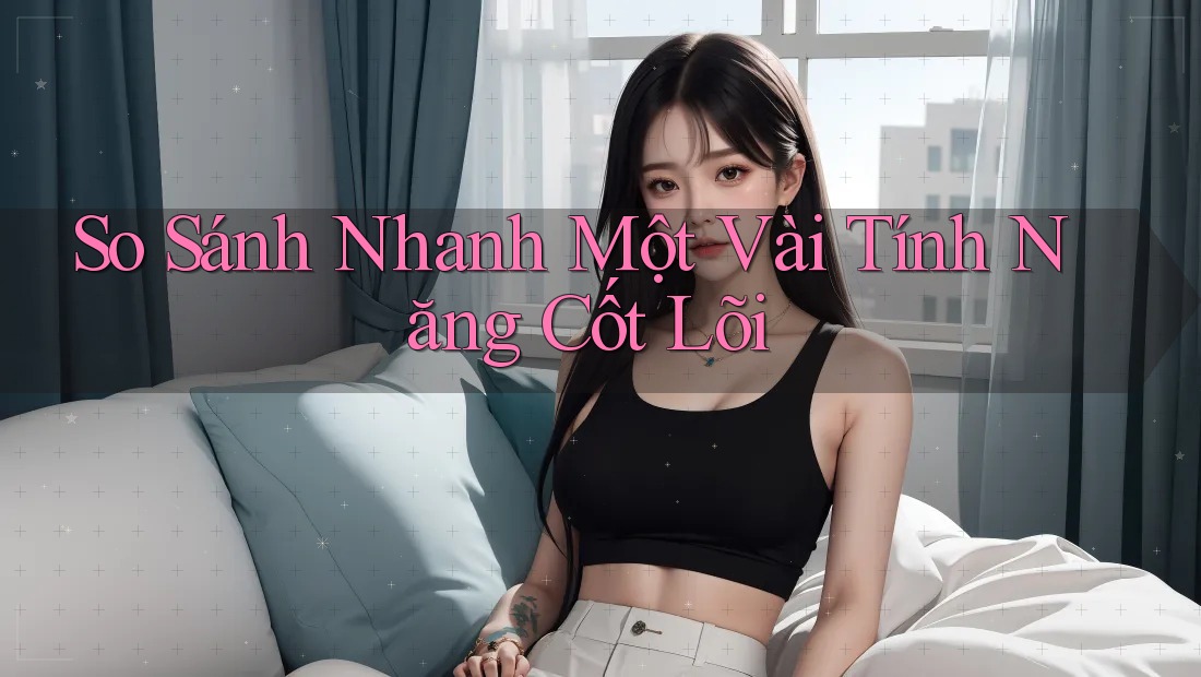 So Sánh Nhanh Một Vài Tính Năng Cốt Lõi So Sánh Nhanh Một Vài Tính Năng Cốt Lõi