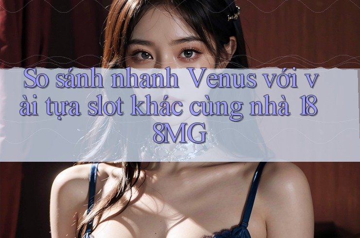 So sánh nhanh Venus với vài tựa slot khác cùng nhà 188MG So sánh nhanh Venus với vài tựa slot khác cùng nhà 188MG