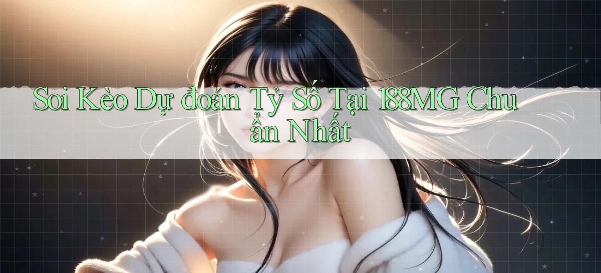 soi kèo dự đoán tỷ số tại 188mg chuẩn nhất