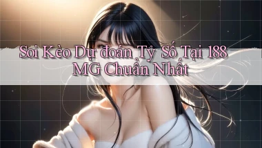 soi kèo dự đoán tỷ số tại 188mg chuẩn nhất
