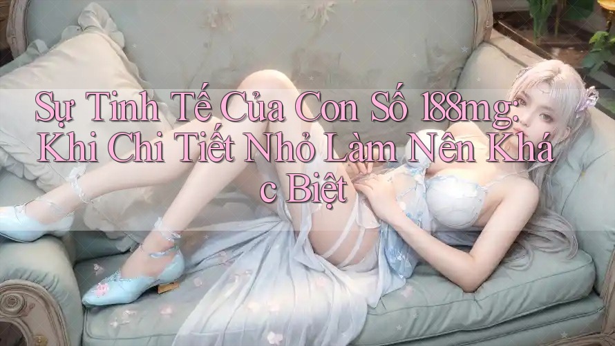 Sự Tinh Tế Của Con Số 188mg: Khi Chi Tiết Nhỏ Làm Nên Khác Biệt Sự Tinh Tế Của Con Số 188mg: Khi Chi Tiết Nhỏ Làm Nên Khác Biệt