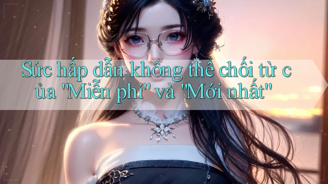 Sức hấp dẫn không thể chối từ của “Miễn phí” và “Mới nhất” Sức hấp dẫn không thể chối từ của “Miễn phí” và “Mới nhất”