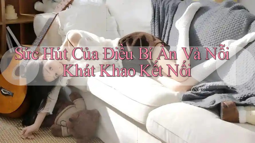 Sức Hút Của Điều Bí Ẩn Và Nỗi Khát Khao Kết Nối Sức Hút Của Điều Bí Ẩn Và Nỗi Khát Khao Kết Nối