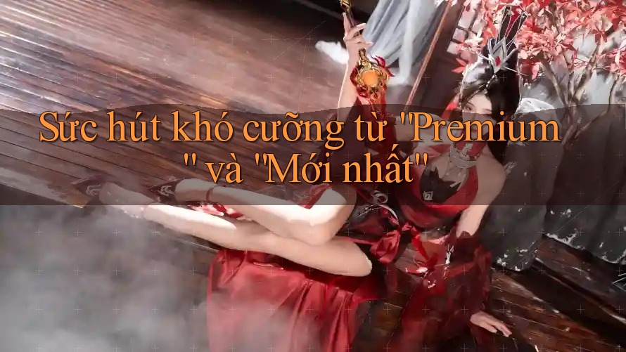 Sức hút khó cưỡng từ “Premium” và “Mới nhất” Sức hút khó cưỡng từ “Premium” và “Mới nhất”