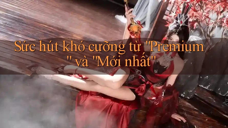 Sức hút khó cưỡng từ “Premium” và “Mới nhất” Sức hút khó cưỡng từ “Premium” và “Mới nhất”