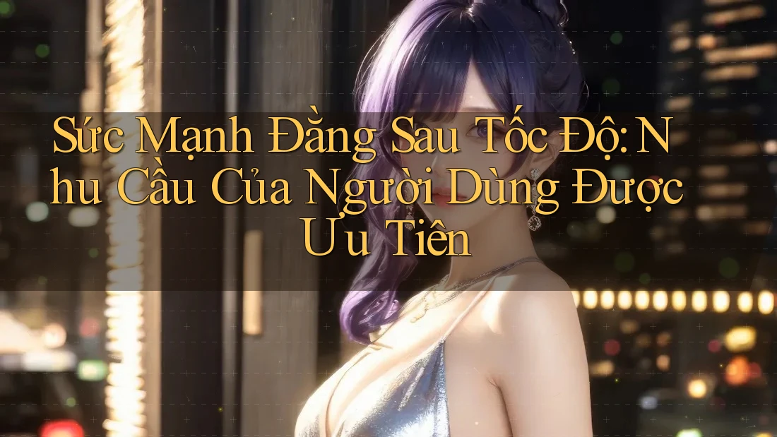 Sức Mạnh Đằng Sau Tốc Độ: Nhu Cầu Của Người Dùng Được Ưu Tiên Sức Mạnh Đằng Sau Tốc Độ: Nhu Cầu Của Người Dùng Được Ưu Tiên
