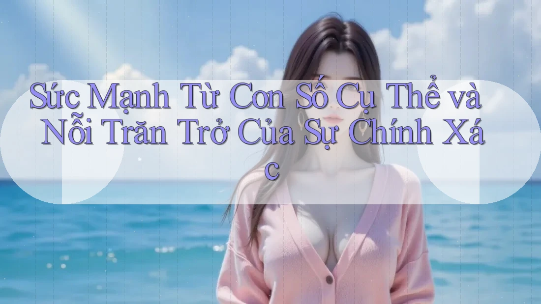 Sức Mạnh Từ Con Số Cụ Thể và Nỗi Trăn Trở Của Sự Chính Xác Sức Mạnh Từ Con Số Cụ Thể và Nỗi Trăn Trở Của Sự Chính Xác