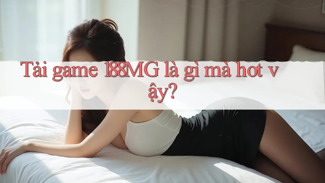 Tải game 188MG là gì mà hot vậy? Tải game 188MG là gì mà hot vậy?