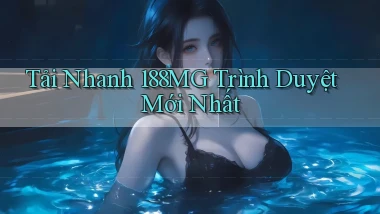 tải nhanh 188mg trình duyệt mới nhất