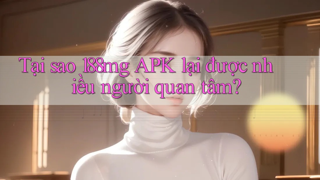 Tại sao 188mg APK lại được nhiều người quan tâm? Tại sao 188mg APK lại được nhiều người quan tâm?