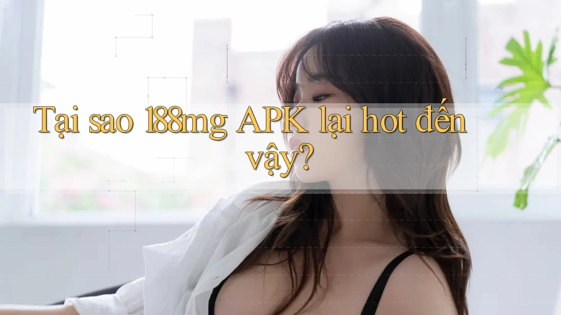 Tại sao 188mg APK lại hot đến vậy? Tại sao 188mg APK lại hot đến vậy?