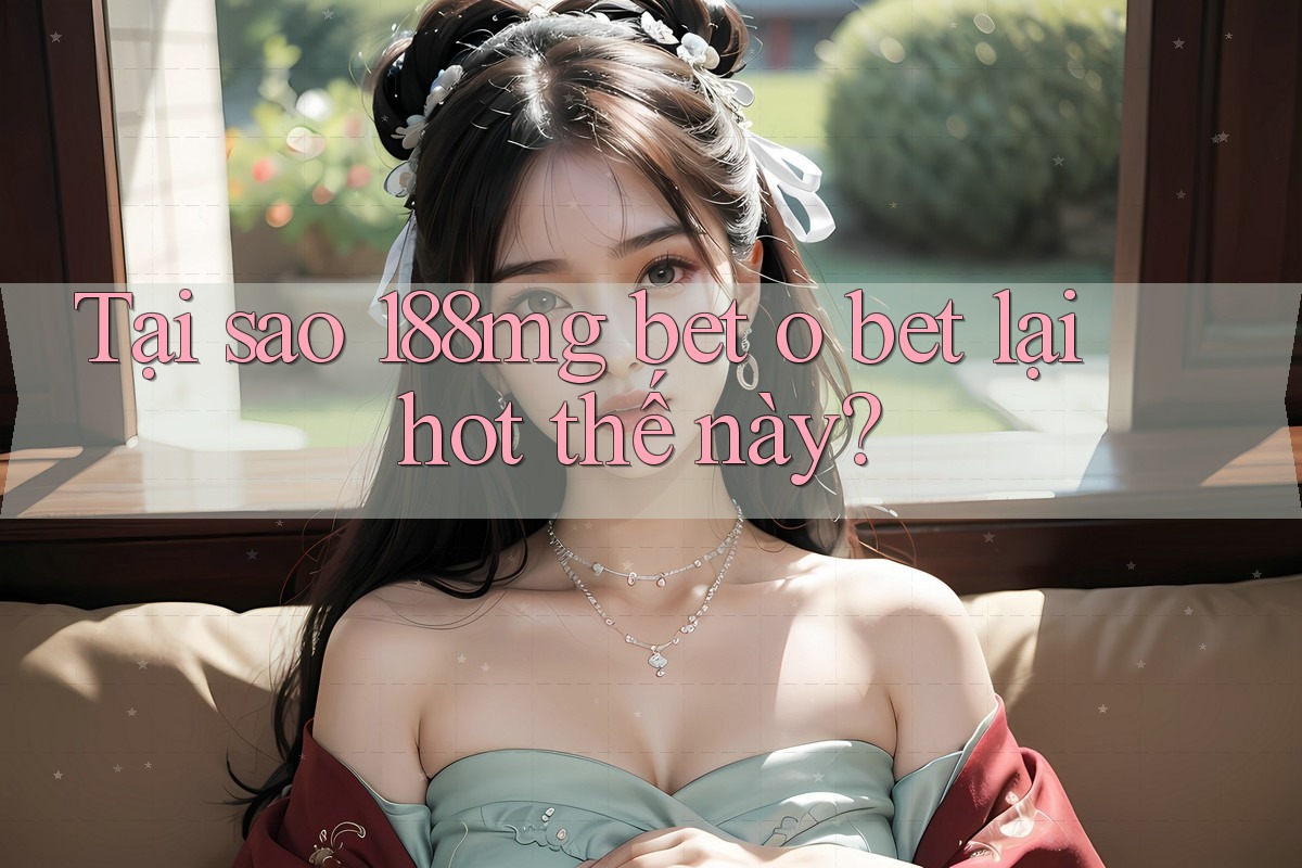 Tại sao 188mg bet o bet lại hot thế này? Tại sao 188mg bet o bet lại hot thế này?