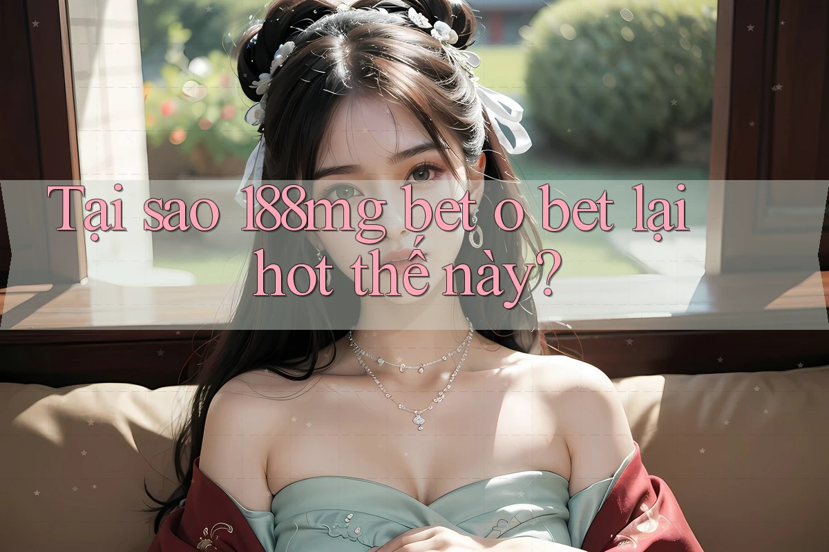 Tại sao 188mg bet o bet lại hot thế này?