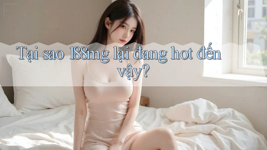 Tại sao 188mg lại đang hot đến vậy? Tại sao 188mg lại đang hot đến vậy?