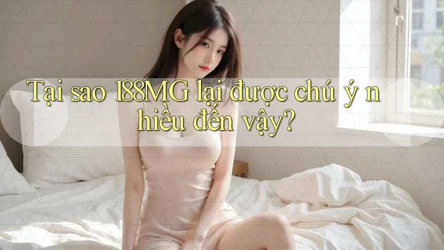 Tại sao 188MG lại được chú ý nhiều đến vậy? Tại sao 188MG lại được chú ý nhiều đến vậy?