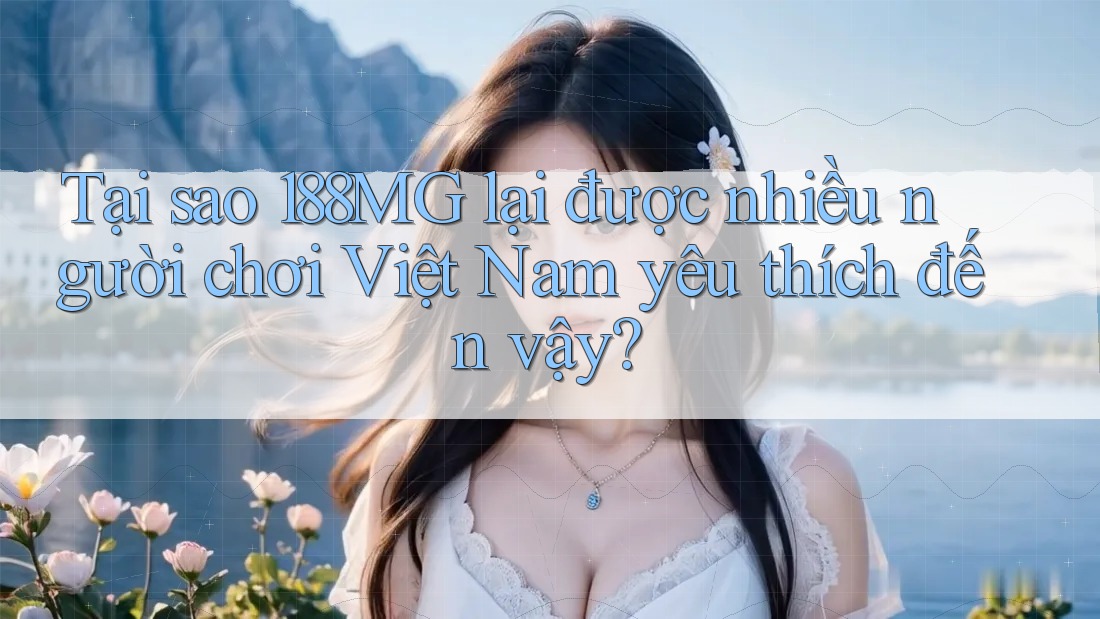 Tại sao 188MG lại được nhiều người chơi Việt Nam yêu thích đến vậy? Tại sao 188MG lại được nhiều người chơi Việt Nam yêu thích đến vậy?