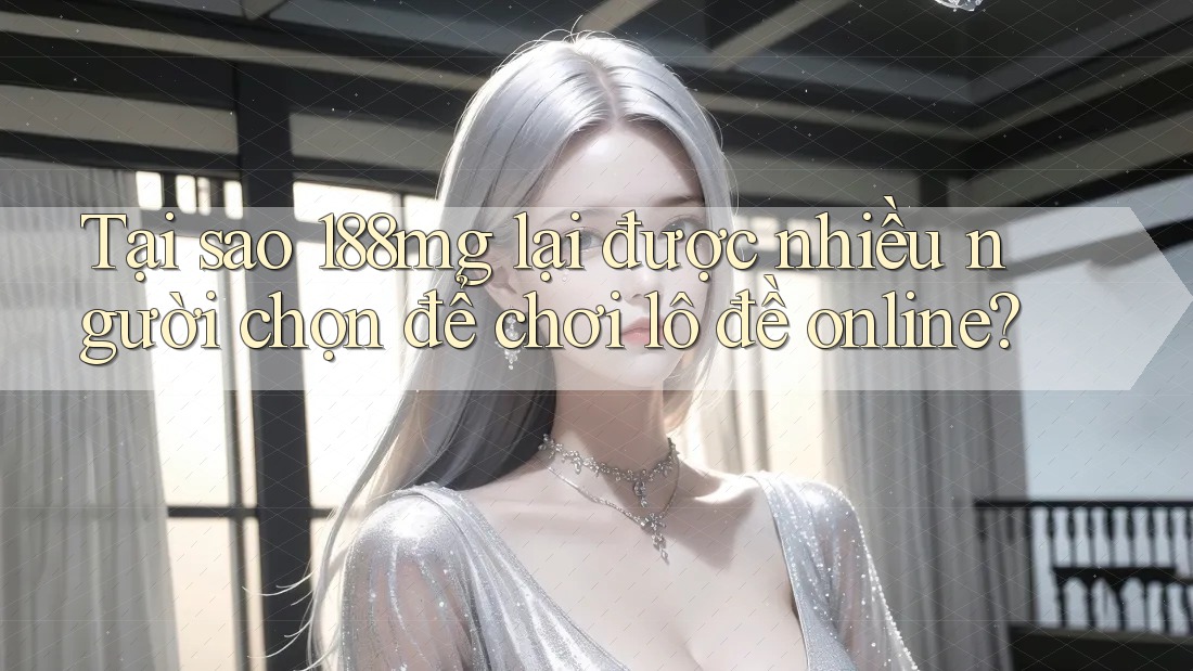 Tại sao 188mg lại được nhiều người chọn để chơi lô đề online? Tại sao 188mg lại được nhiều người chọn để chơi lô đề online?