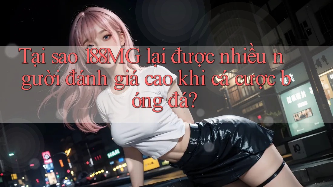 Tại sao 188MG lại được nhiều người đánh giá cao khi cá cược bóng đá? Tại sao 188MG lại được nhiều người đánh giá cao khi cá cược bóng đá?