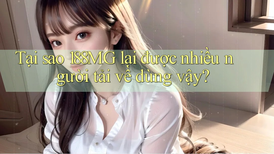 Tại sao 188MG lại được nhiều người tải về dùng vậy? Tại sao 188MG lại được nhiều người tải về dùng vậy?