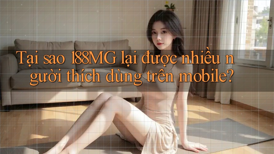 Tại sao 188MG lại được nhiều người thích dùng trên mobile? Tại sao 188MG lại được nhiều người thích dùng trên mobile?
