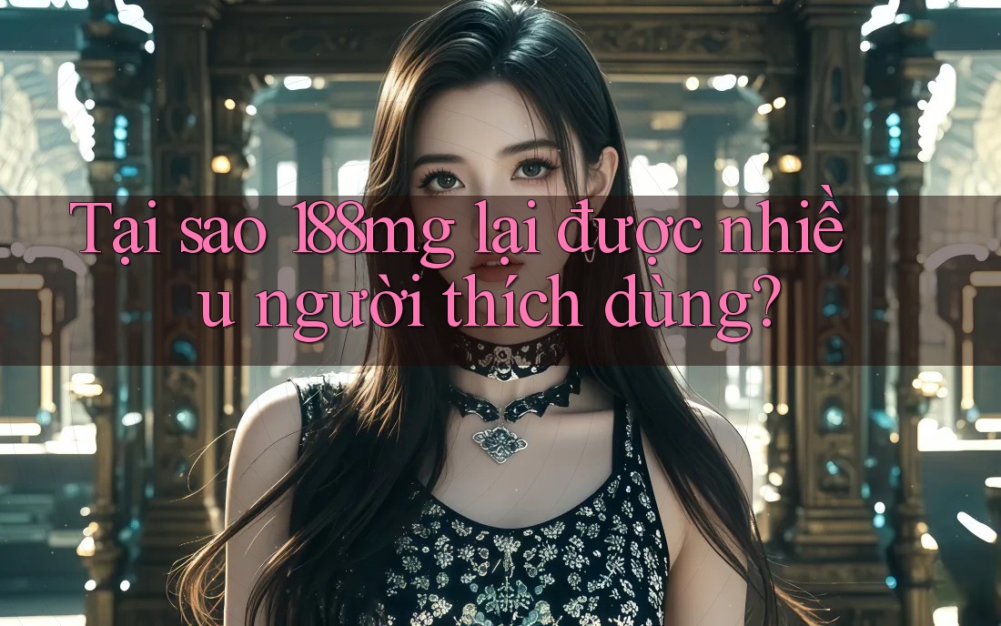 Tại sao 188mg lại được nhiều người thích dùng? Tại sao 188mg lại được nhiều người thích dùng?