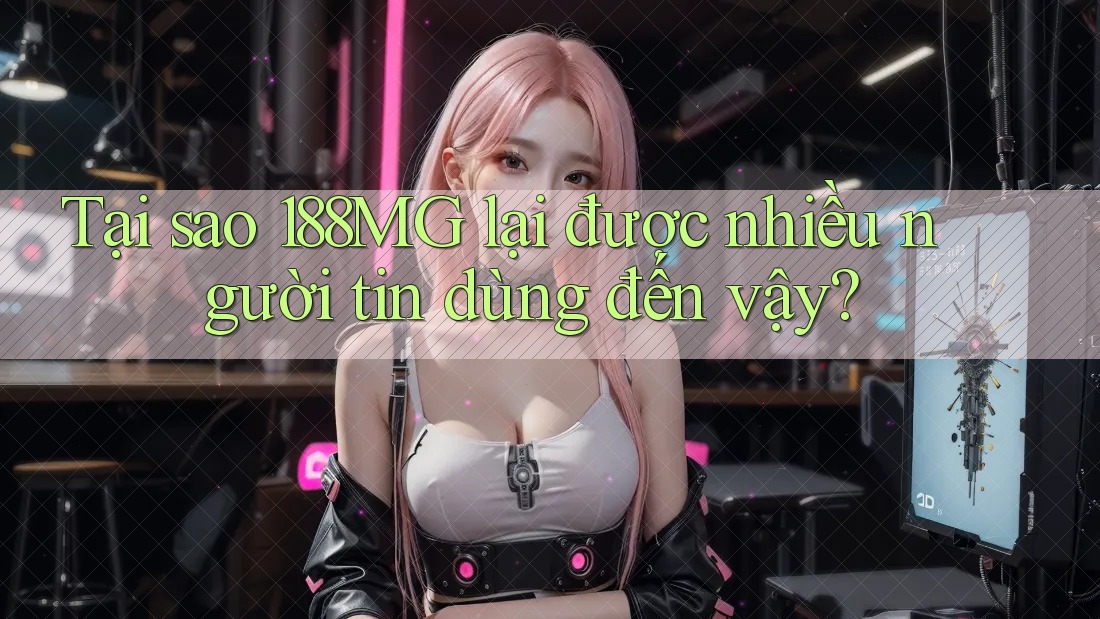 Tại sao 188MG lại được nhiều người tin dùng đến vậy? Tại sao 188MG lại được nhiều người tin dùng đến vậy?