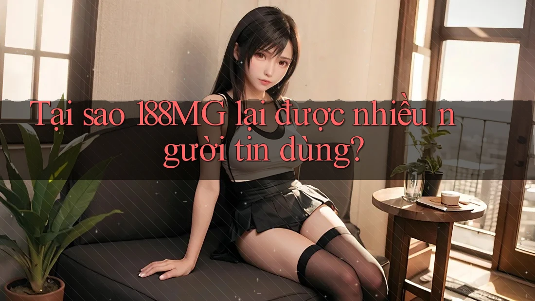 Tại sao 188MG lại được nhiều người tin dùng?
