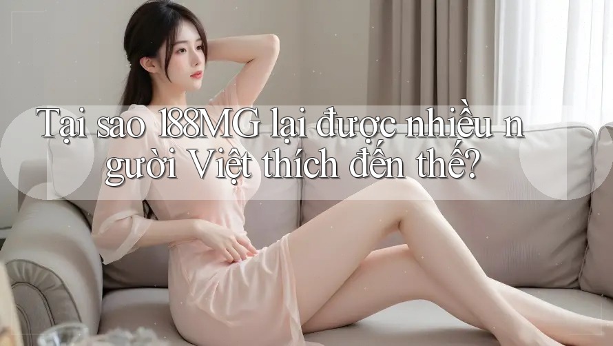 Tại sao 188MG lại được nhiều người Việt thích đến thế? Tại sao 188MG lại được nhiều người Việt thích đến thế?