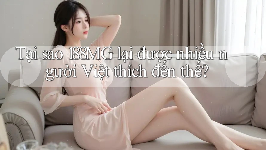 Tại sao 188MG lại được nhiều người Việt thích đến thế?