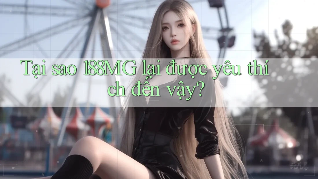 Tại sao 188MG lại được yêu thích đến vậy? Tại sao 188MG lại được yêu thích đến vậy?