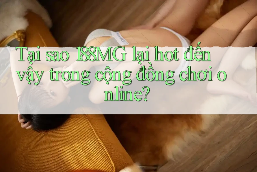 Tại sao 188MG lại hot đến vậy trong cộng đồng chơi online? Tại sao 188MG lại hot đến vậy trong cộng đồng chơi online?