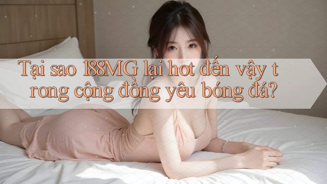 Tại sao 188MG lại hot đến vậy trong cộng đồng yêu bóng đá? Tại sao 188MG lại hot đến vậy trong cộng đồng yêu bóng đá?