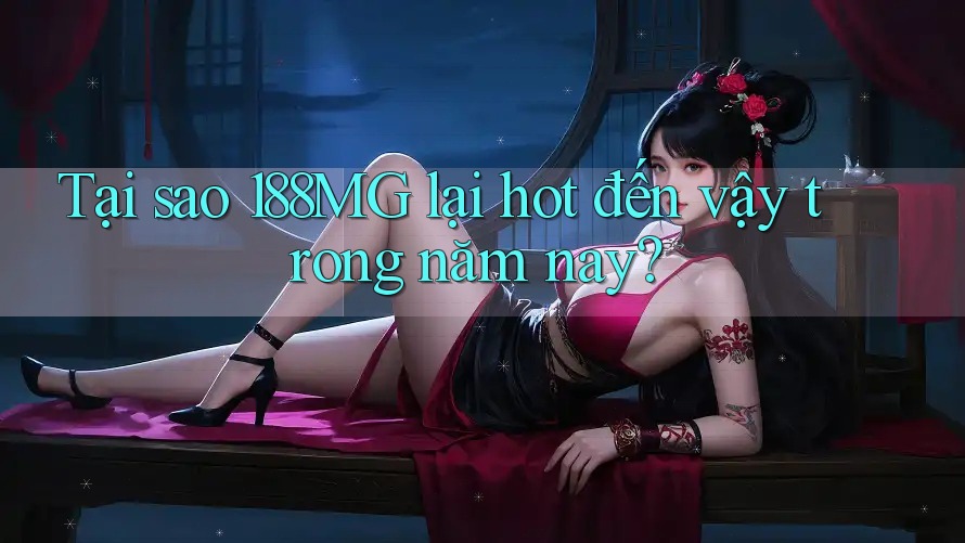 Tại sao 188MG lại hot đến vậy trong năm nay?