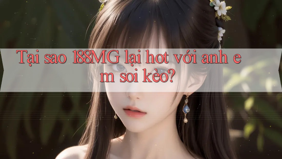 Tại sao 188MG lại hot với anh em soi kèo? Tại sao 188MG lại hot với anh em soi kèo?
