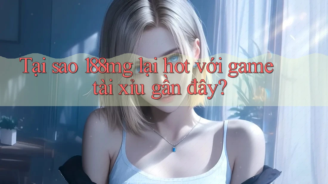 Tại sao 188mg lại hot với game tài xỉu gần đây?