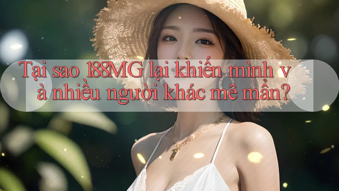Tại sao 188MG lại khiến mình và nhiều người khác mê mẩn? Tại sao 188MG lại khiến mình và nhiều người khác mê mẩn?